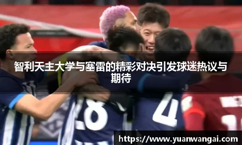 悟空体育智利天主大学与塞雷的精彩对决引发球迷热议与期待
