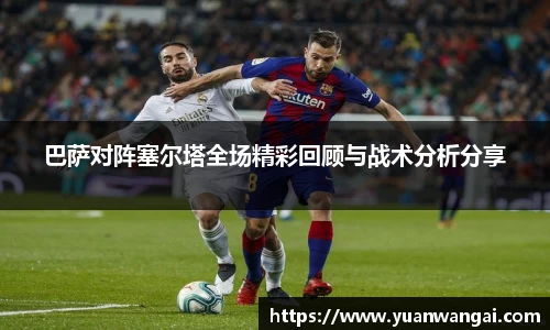 悟空体育巴萨对阵塞尔塔全场精彩回顾与战术分析分享
