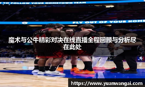 魔术与公牛精彩对决在线直播全程回顾与分析尽在此处
